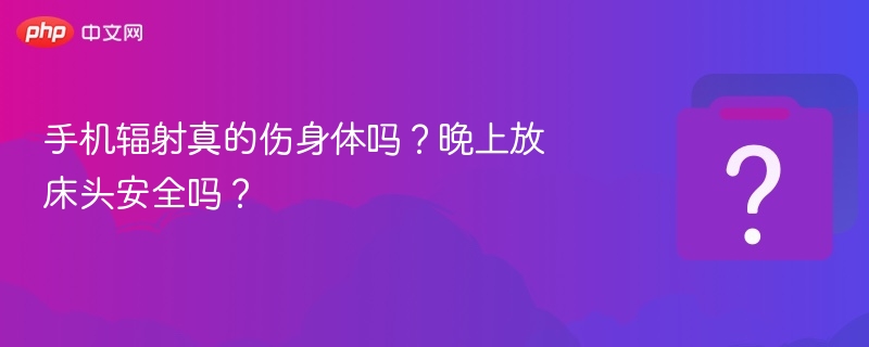 手机辐射真的伤身体吗?晚上放床头安全吗?