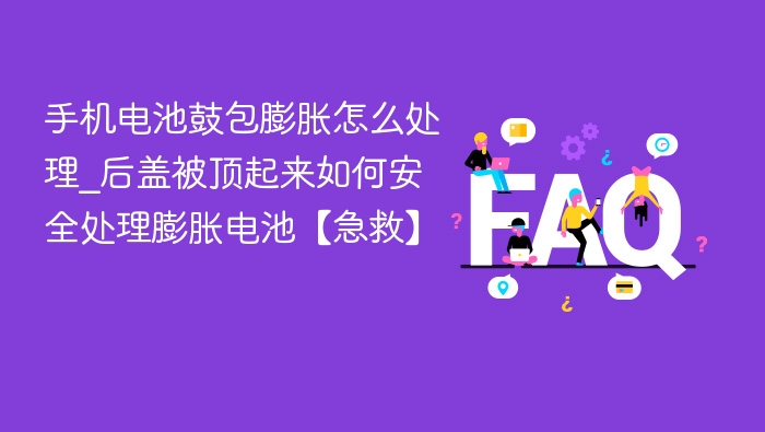 手机电池鼓包怎么处理？应急安全指南