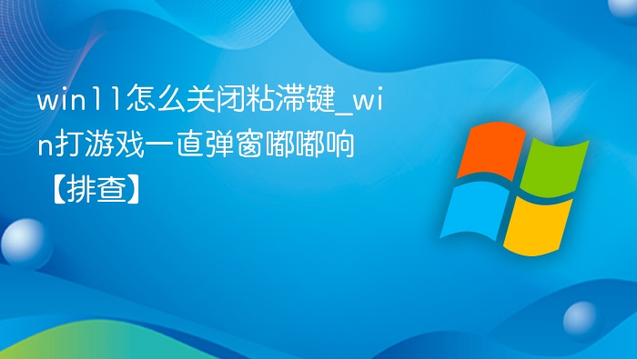 Win11关闭粘滞键教程及游戏弹窗解决
