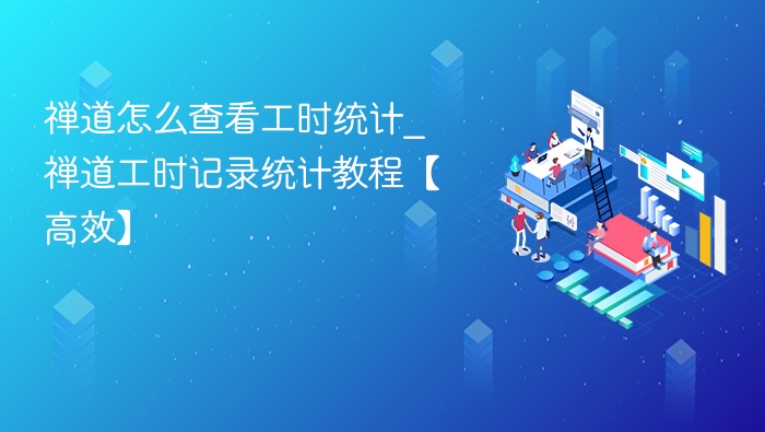 禅道工时统计怎么查看？详细教程