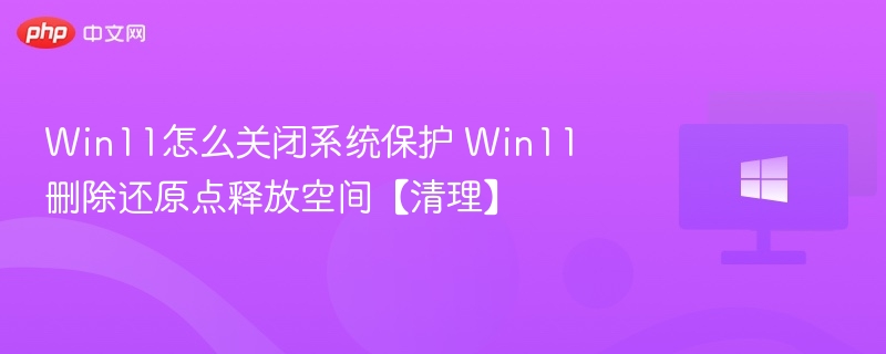 Win11怎么关闭系统保护 Win11删除还原点释放空间【清理】
