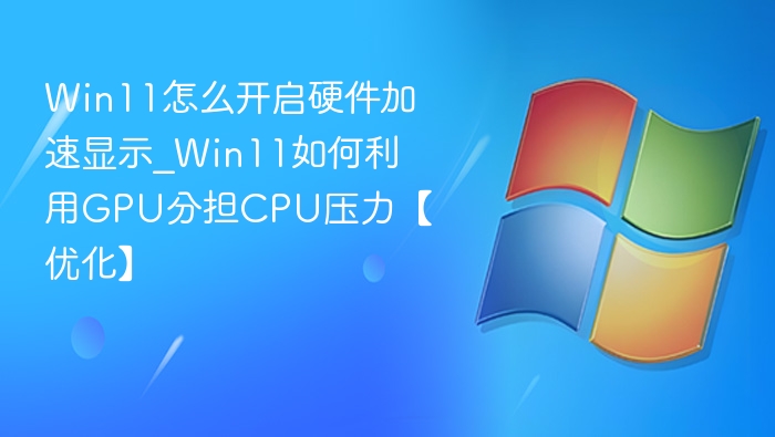 Win11怎么开启硬件加速显示_Win11如何利用GPU分担CPU压力【优化】