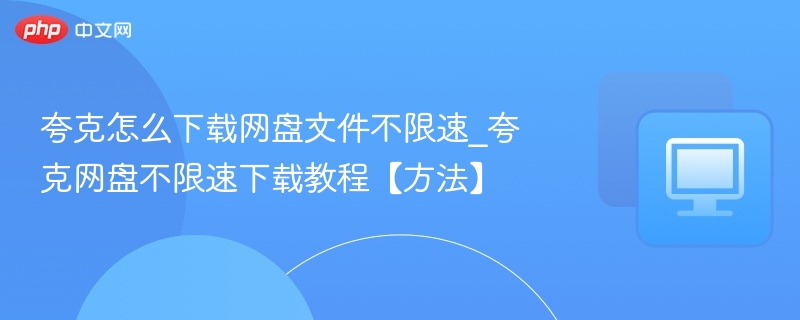 夸克网盘不限速下载技巧分享