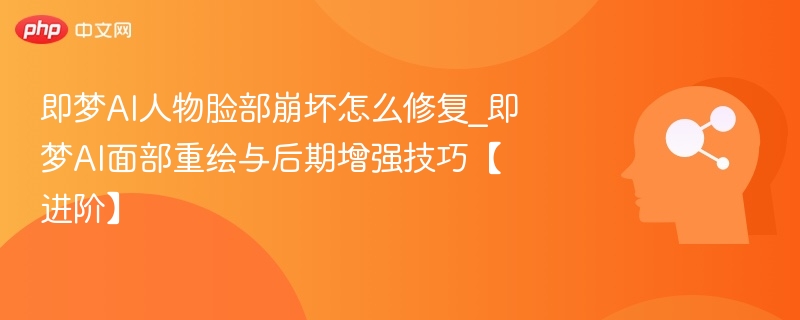 即梦AI脸部修复技巧：面部重绘与增强方法