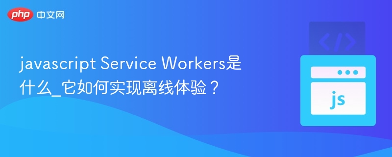 javascript Service Workers是什么_它如何实现离线体验?