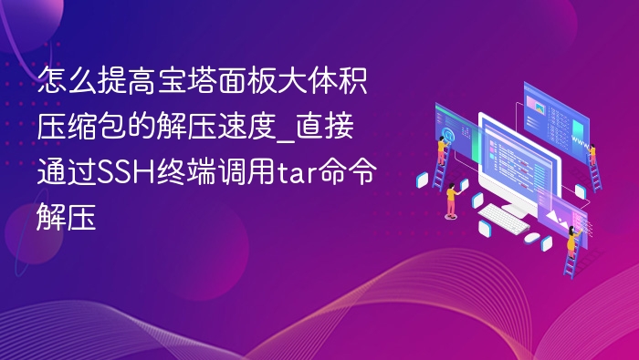 怎么提高宝塔面板大体积压缩包的解压速度_直接通过SSH终端调用tar命令解压