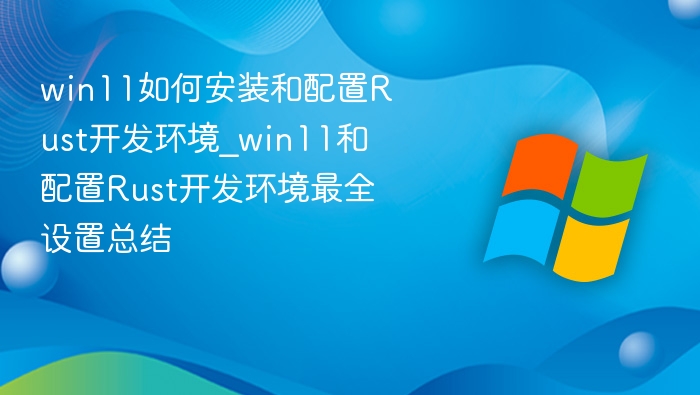 win11如何安装和配置Rust开发环境_win11和配置Rust开发环境最全设置总结