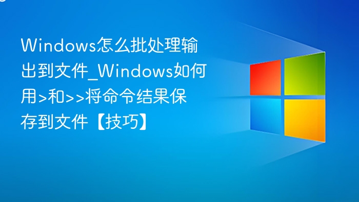 Windows怎么批处理输出到文件_Windows如何用>和>>将命令结果保存到文件【技巧】