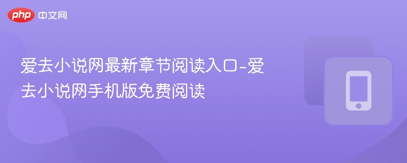 爱去小说网最新章节阅读入口-爱去小说网手机版免费阅读