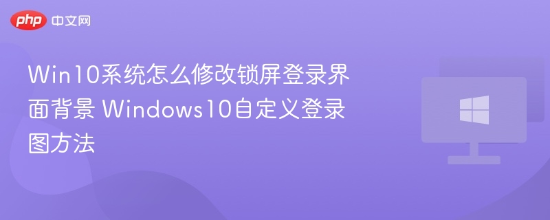 Win10系统怎么修改锁屏登录界面背景 Windows10自定义登录图方法