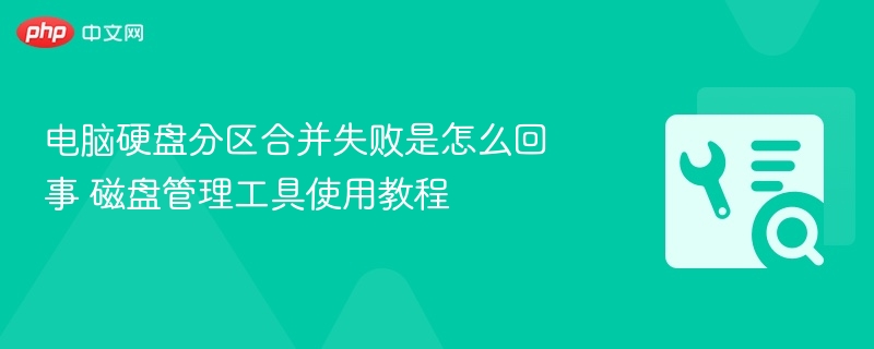 电脑硬盘分区合并失败是怎么回事 磁盘管理工具使用教程