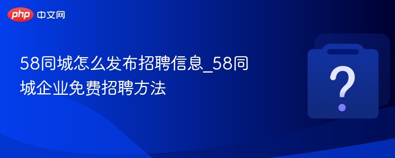 58同城怎么发布招聘信息_58同城企业免费招聘方法