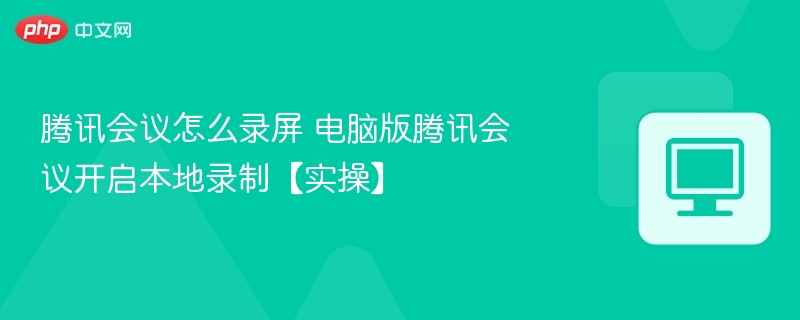 腾讯会议怎么录屏 电脑版腾讯会议开启本地录制【实操】