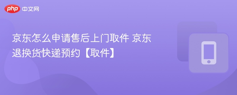 京东售后上门取件步骤详解