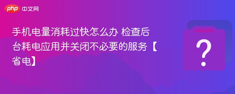 手机电量消耗过快怎么办 检查后台耗电应用并关闭不必要的服务【省电】