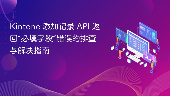 Kintone 添加记录 API 返回“必填字段”错误的排查与解决指南
