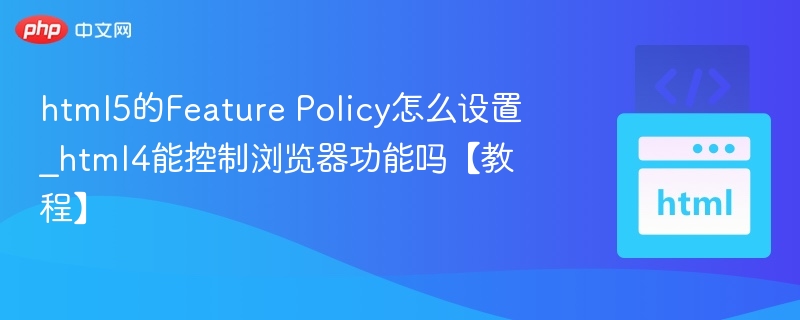 html5的Feature Policy怎么设置_html4能控制浏览器功能吗【教程】