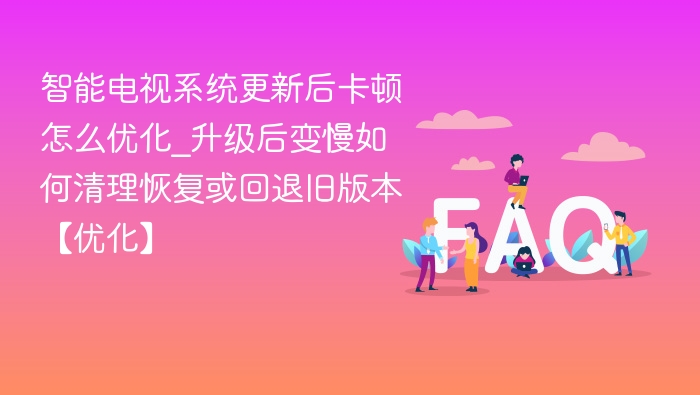 智能电视系统更新后卡顿怎么优化_升级后变慢如何清理恢复或回退旧版本【优化】