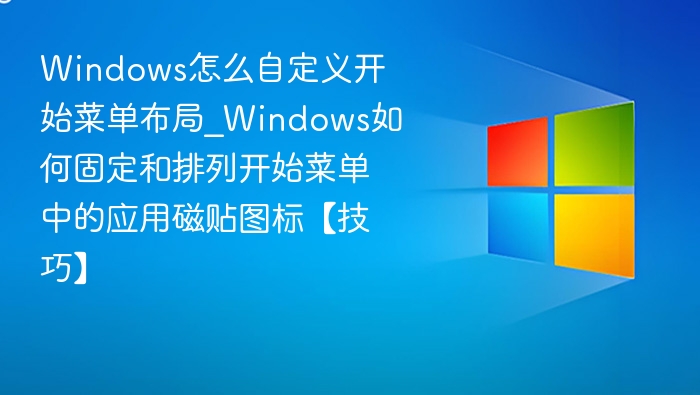 Windows怎么自定义开始菜单布局_Windows如何固定和排列开始菜单中的应用磁贴图标【技巧】