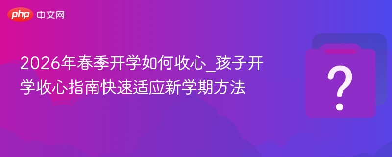 2026年春季开学如何收心_孩子开学收心指南快速适应新学期方法