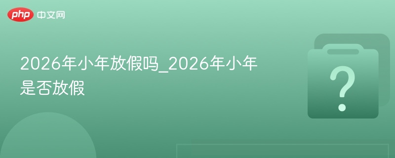 2026年小年放假吗_2026年小年是否放假