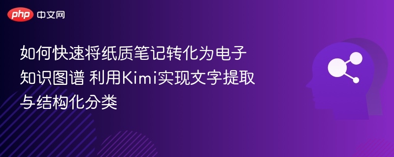 如何快速将纸质笔记转化为电子知识图谱 利用Kimi实现文字提取与结构化分类