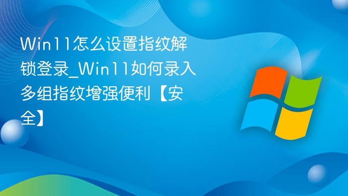 Win11怎么设置指纹解锁登录_Win11如何录入多组指纹增强便利【安全】