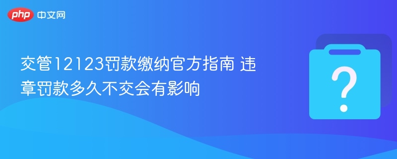 交管12123罚款怎么缴违章不交后果严重吗