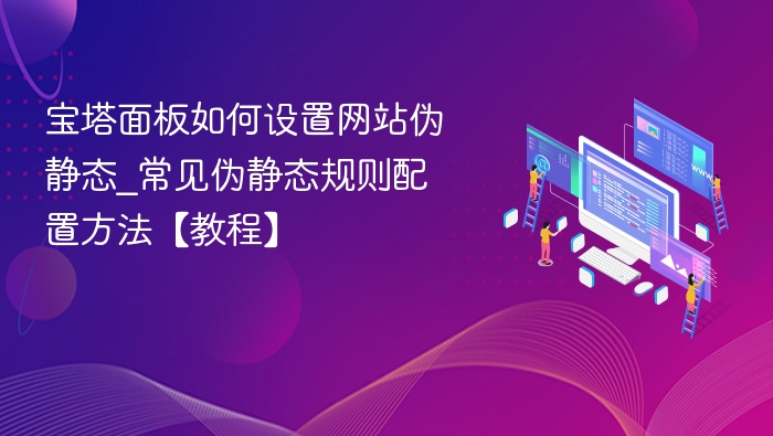 宝塔面板如何设置网站伪静态_常见伪静态规则配置方法【教程】