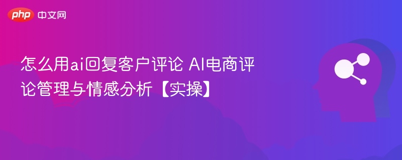 怎么用ai回复客户评论 AI电商评论管理与情感分析【实操】