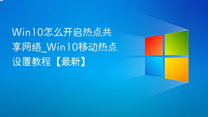 Win10怎么开启热点共享网络_Win10移动热点设置教程【最新】
