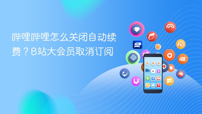 哔哩哔哩怎么关闭自动续费？B站大会员取消订阅