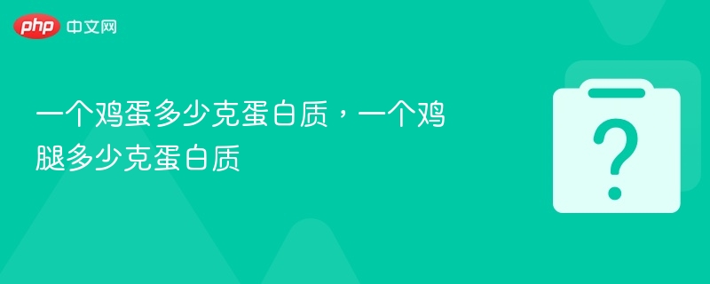 一个鸡蛋多少克蛋白质，一个鸡腿多少克蛋白质