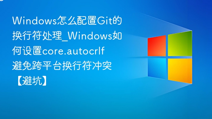 Windows怎么配置Git的换行符处理_Windows如何设置core.autocrlf避免跨平台换行符冲突【避坑】