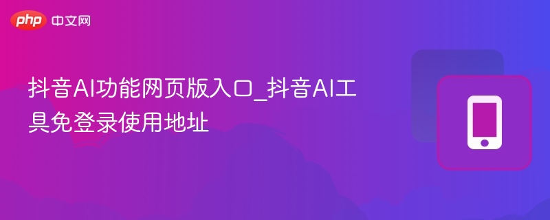 抖音AI功能网页版入口_抖音AI工具免登录使用地址