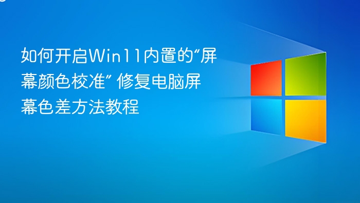 如何开启Win11内置的“屏幕颜色校准” 修复电脑屏幕色差方法教程
