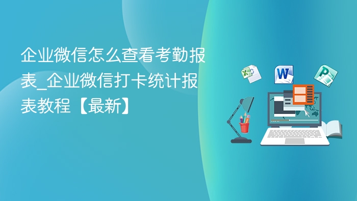企业微信怎么查看考勤报表_企业微信打卡统计报表教程【最新】