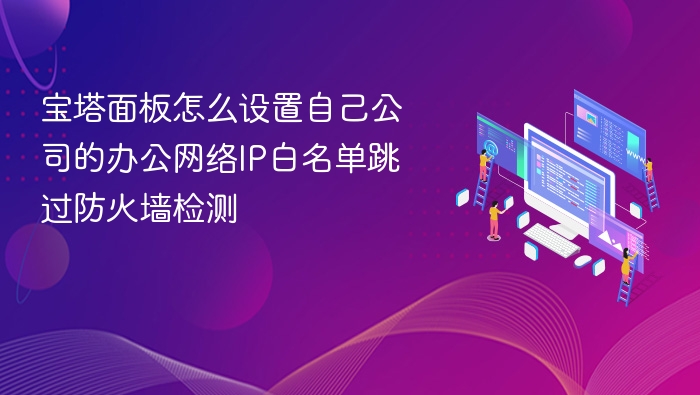 宝塔面板怎么设置自己公司的办公网络IP白名单跳过防火墙检测