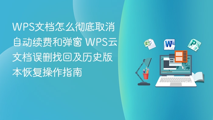 WPS文档怎么彻底取消自动续费和弹窗 WPS云文档误删找回及历史版本恢复操作指南