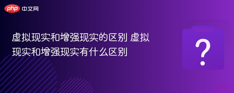虚拟现实和增强现实的区别 虚拟现实和增强现实有什么区别