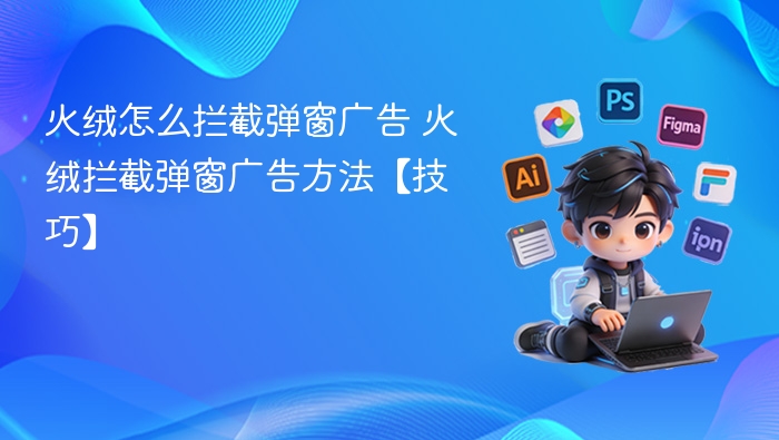 火绒怎么拦截弹窗广告 火绒拦截弹窗广告方法【技巧】