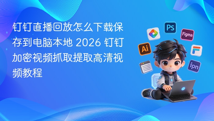 钉钉直播回放下载教程及高清抓取方法