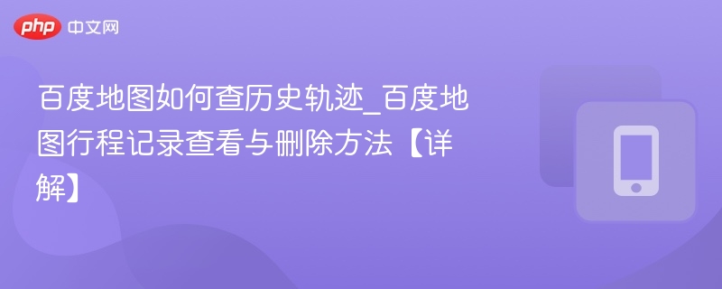 百度地图如何查历史轨迹_百度地图行程记录查看与删除方法【详解】
