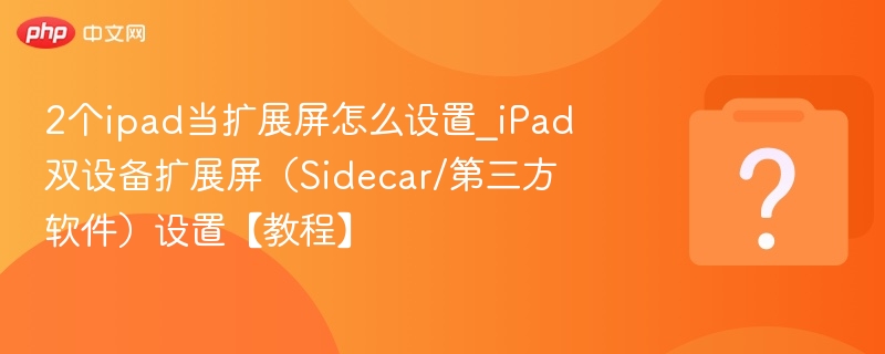 2个ipad当扩展屏怎么设置_iPad双设备扩展屏（Sidecar/第三方软件）设置【教程】