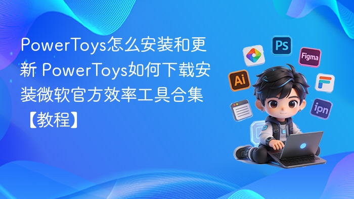PowerToys怎么安装和更新 PowerToys如何下载安装微软官方效率工具合集【教程】