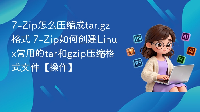 7-Zip压缩为tar.gz教程详解