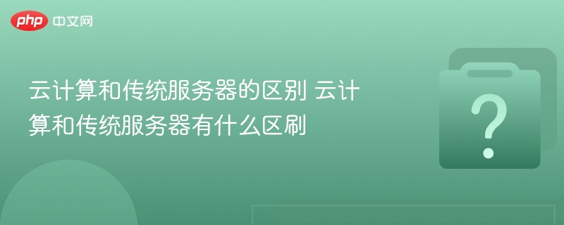 云计算和传统服务器的区别 云计算和传统服务器有什么区刷