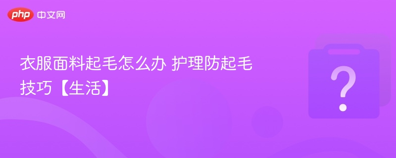 衣服起毛怎么处理？防起毛小技巧
