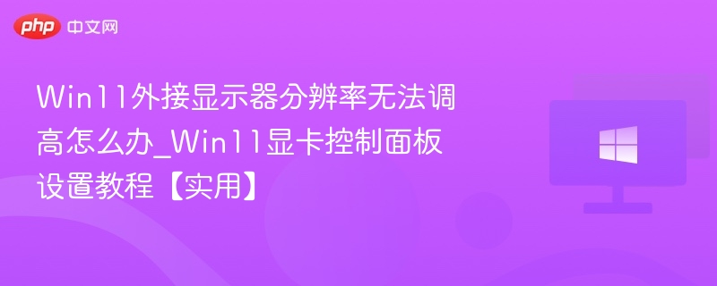 Win11外接显示器分辨率无法调高怎么办_Win11显卡控制面板设置教程【实用】