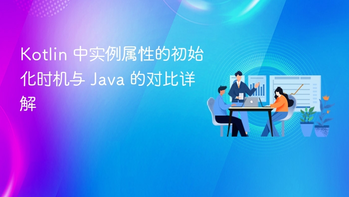 Kotlin 中实例属性的初始化时机与 Java 的对比详解
